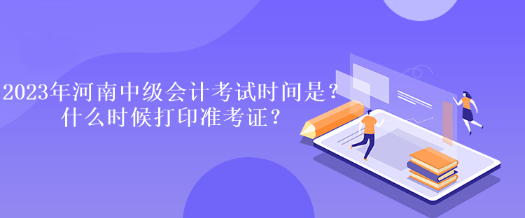2023年河南中級(jí)會(huì)計(jì)考試時(shí)間是多久？什么時(shí)候打印準(zhǔn)考證？