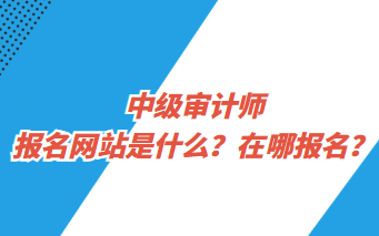 中級審計師報名網站是什么？在哪報名？