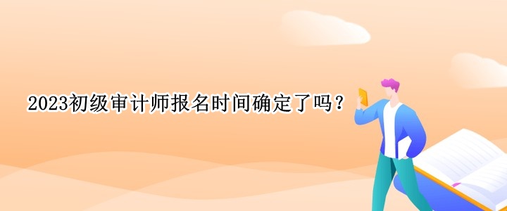 2023初級(jí)審計(jì)師報(bào)名時(shí)間確定了嗎？
