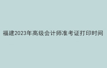 福建2023年高級會計師準(zhǔn)考證打印時間