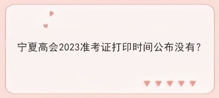寧夏高會(huì)2023準(zhǔn)考證打印時(shí)間公布沒有？