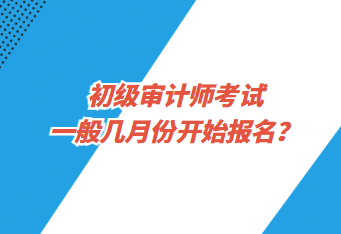 初級(jí)審計(jì)師考試一般幾月份開(kāi)始報(bào)名？
