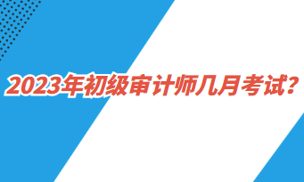 2023年初級審計師幾月考試？
