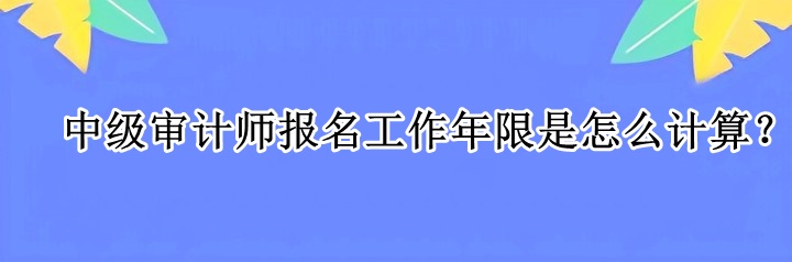 中級(jí)審計(jì)師報(bào)名工作年限是怎么計(jì)算？