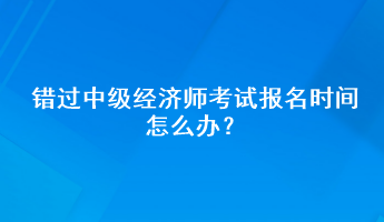 錯過中級經(jīng)濟師考試報名時間怎么辦？