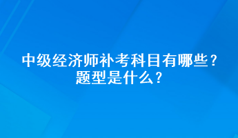 中級(jí)經(jīng)濟(jì)師補(bǔ)考科目有哪些？題型是什么？