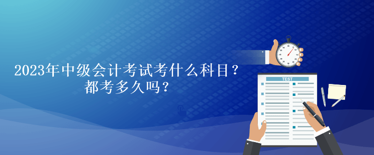 2023年中級(jí)會(huì)計(jì)考試考什么科目？都考多久嗎？