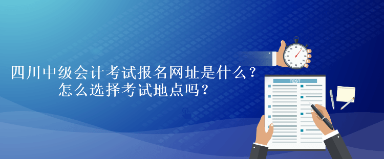 四川中級會計考試報名網(wǎng)址是什么？怎么選擇考試地點嗎？