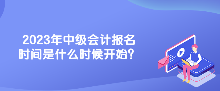 2023年中級(jí)會(huì)計(jì)報(bào)名時(shí)間是什么時(shí)候開(kāi)始？