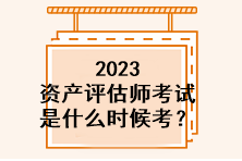 2023資產(chǎn)評(píng)估師考試是什么時(shí)候考？