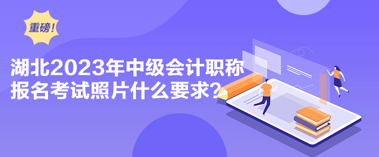 湖北2023年中級(jí)會(huì)計(jì)職稱報(bào)名考試照片什么要求？