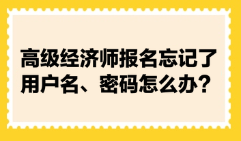 高級(jí)經(jīng)濟(jì)師報(bào)名忘記了用戶名、密碼怎么辦？