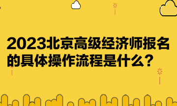 2023北京高級經(jīng)濟師報名的具體操作流程是什么？