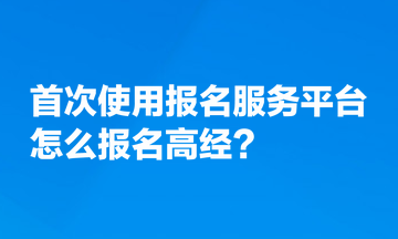 首次使用全國專業(yè)技術(shù)人員資格考試報(bào)名服務(wù)平臺(tái)，怎么報(bào)名高經(jīng)？