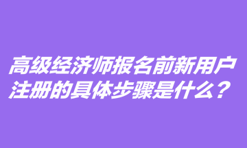高級經(jīng)濟(jì)師報名前新用戶注冊的具體步驟是什么？