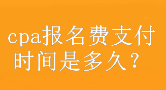 cpa報(bào)名費(fèi)支付時(shí)間是多久？