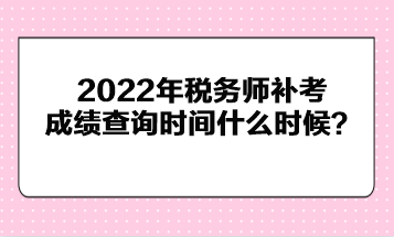 2022年稅務(wù)師補(bǔ)考成績查詢時(shí)間什么時(shí)候？