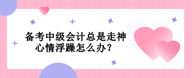 備考中級(jí)會(huì)計(jì)總是走神  心情浮躁怎么辦？