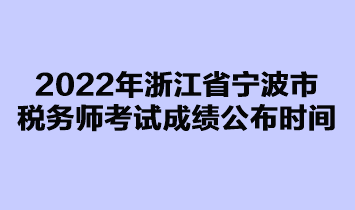 2022年浙江省寧波市稅務(wù)師考試成績(jī)公布時(shí)間是在什么時(shí)候？
