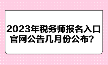 2023年稅務(wù)師報(bào)名入口官網(wǎng)公告幾月份公布？