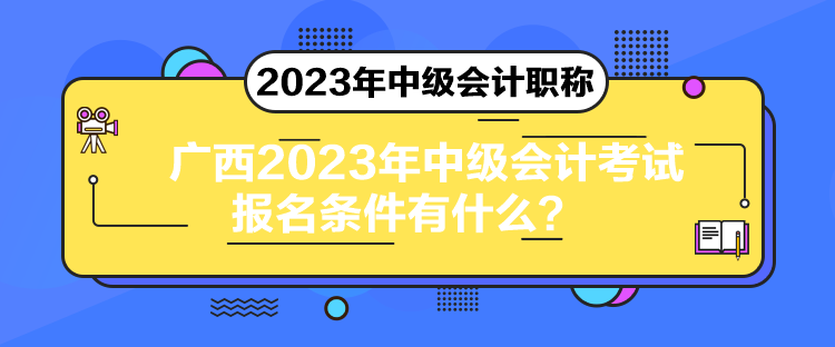 廣西2023年中級(jí)會(huì)計(jì)考試報(bào)名條件有什么？