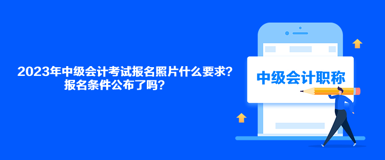 2023年中級(jí)會(huì)計(jì)考試報(bào)名照片什么要求？報(bào)名條件公布了嗎？