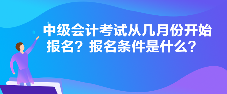 中級會計考試從幾月份開始報名？報名條件是什么？