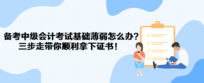 備考中級會計考試基礎(chǔ)薄弱怎么辦？三步走帶你順利拿下證書！