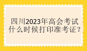 四川2023年高會(huì)考試什么時(shí)候打印準(zhǔn)考證？