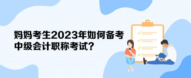 媽媽考生2023年如何備考中級會計職稱考試？