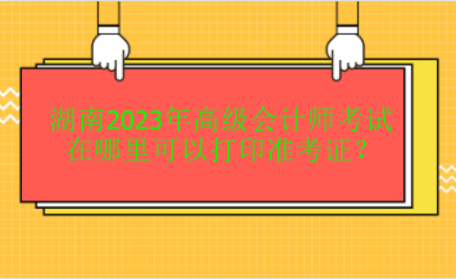 湖南2023年高會考試在哪里打印準(zhǔn)考證？