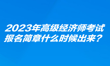 2023年高級(jí)經(jīng)濟(jì)師考試報(bào)名簡(jiǎn)章什么時(shí)候出來(lái)？