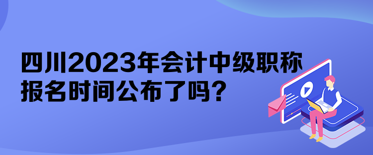 四川2023年會計中級職稱報名時間公布了嗎？
