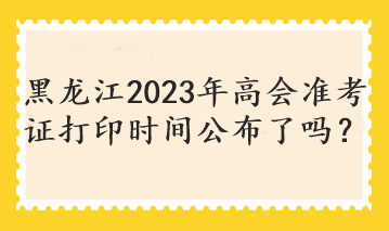 黑龍江2023年高會(huì)準(zhǔn)考證打印時(shí)間公布了嗎？