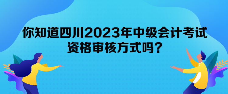 你知道四川2023年中級會計考試資格審核方式嗎？