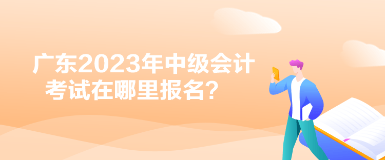 廣東2023年中級(jí)會(huì)計(jì)考試在哪里報(bào)名？