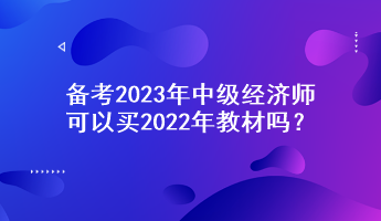 備考2023年中級經(jīng)濟(jì)師，可以買2022年教材嗎？