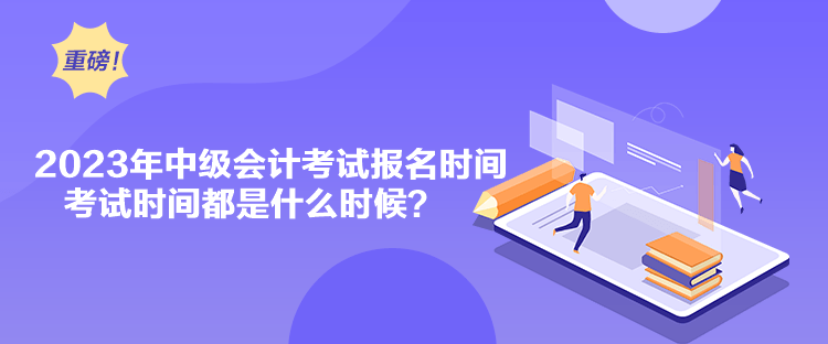 2023年中級會計(jì)考試報(bào)名時間考試時間都是什么時候？