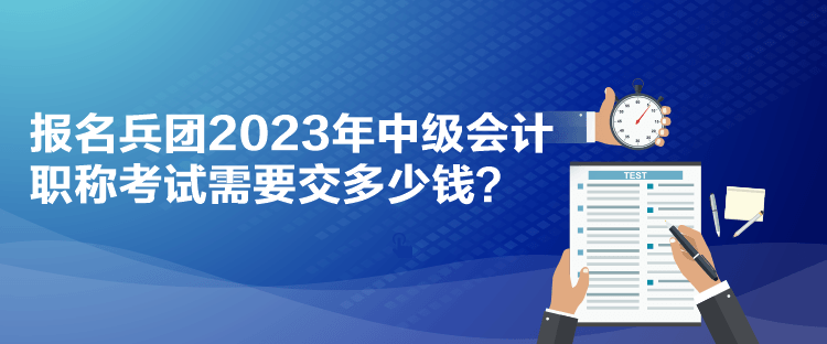 報名兵團(tuán)2023年中級會計職稱考試需要交多少錢？