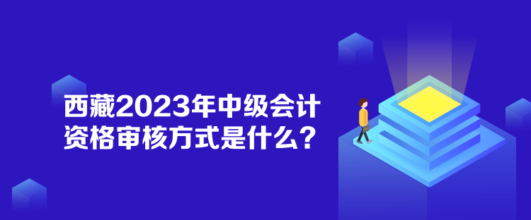 西藏2023年中級(jí)會(huì)計(jì)資格審核方式是什么？