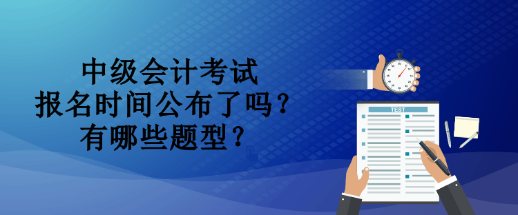 中級會計考試報名時間公布了嗎？有哪些題型？
