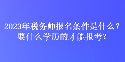 2023年稅務(wù)師報(bào)名條件是什么？要什么學(xué)歷的才能報(bào)考？