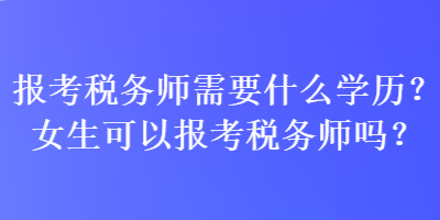 報考稅務(wù)師需要什么學(xué)歷？女生可以報考稅務(wù)師嗎？