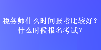 稅務(wù)師什么時間報考比較好？什么時候報名考試？