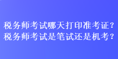 稅務(wù)師考試哪天打印準考證？稅務(wù)師考試是筆試還是機考？