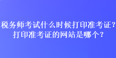稅務(wù)師考試什么時(shí)候打印準(zhǔn)考證？打印準(zhǔn)考證的網(wǎng)站是哪個(gè)？