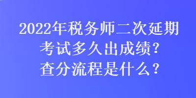 2022年稅務(wù)師二次延期考試多久出成績(jī)？查分流程是什么？