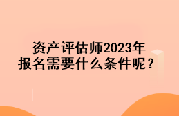 資產(chǎn)評(píng)估師2023年報(bào)名需要什么條件呢？