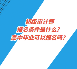 初級(jí)審計(jì)師報(bào)名條件是什么？高中畢業(yè)可以報(bào)名嗎？