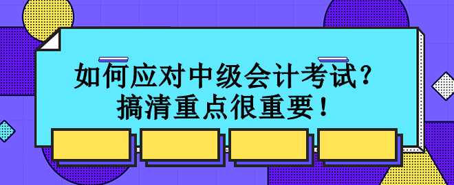 如何應(yīng)對(duì)中級(jí)會(huì)計(jì)考試？搞清重點(diǎn)很重要！